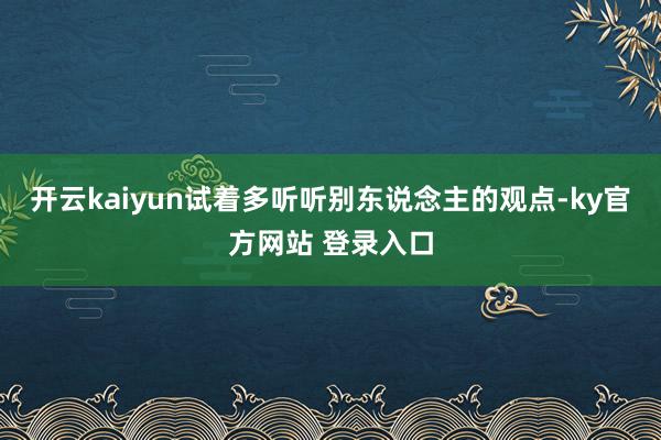 开云kaiyun试着多听听别东说念主的观点-ky官方网站 登录入口