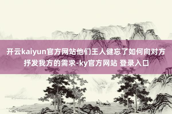开云kaiyun官方网站他们王人健忘了如何向对方抒发我方的需求-ky官方网站 登录入口
