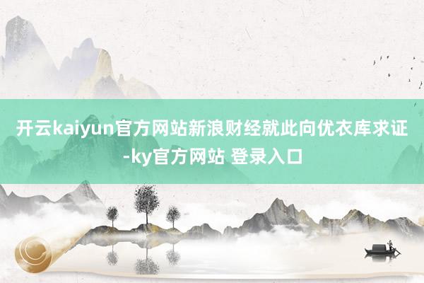 开云kaiyun官方网站　　新浪财经就此向优衣库求证-ky官方网站 登录入口