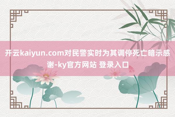 开云kaiyun.com对民警实时为其调停死亡暗示感谢-ky官方网站 登录入口
