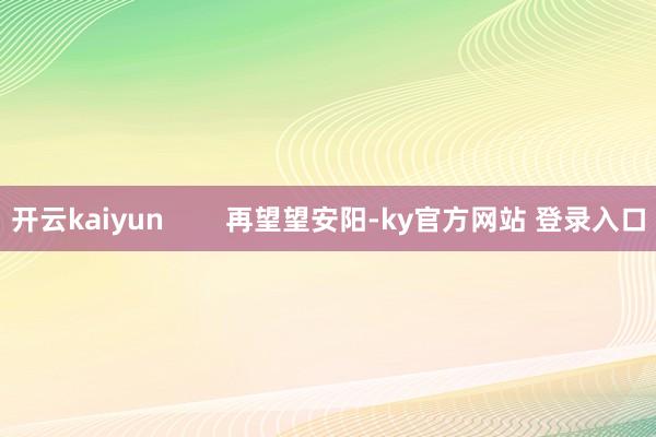 开云kaiyun        再望望安阳-ky官方网站 登录入口