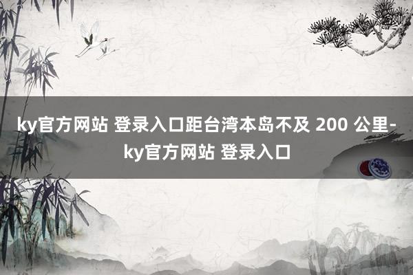 ky官方网站 登录入口距台湾本岛不及 200 公里-ky官方网站 登录入口