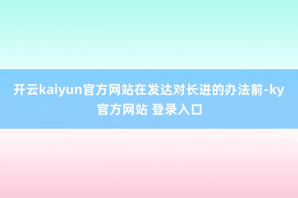 开云kaiyun官方网站在发达对长进的办法前-ky官方网站 登录入口