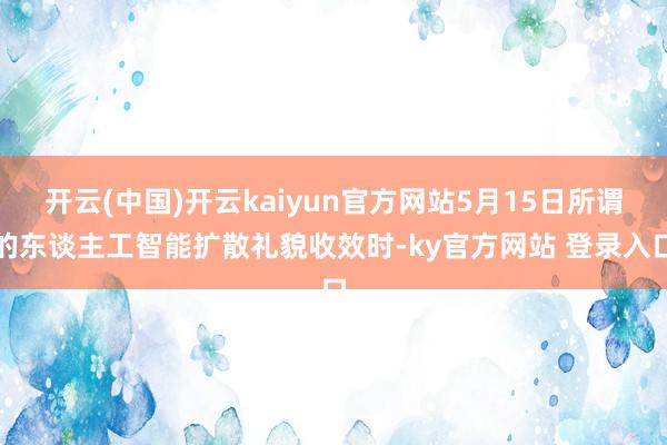 开云(中国)开云kaiyun官方网站5月15日所谓的东谈主工智能扩散礼貌收效时-ky官方网站 登录入口