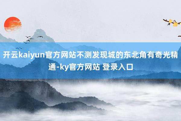 开云kaiyun官方网站不测发现城的东北角有奇光精通-ky官方网站 登录入口