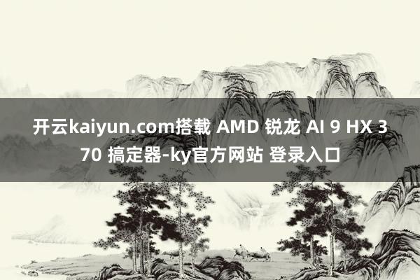开云kaiyun.com搭载 AMD 锐龙 AI 9 HX 370 搞定器-ky官方网站 登录入口