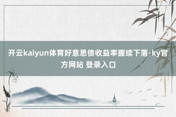 开云kaiyun体育好意思债收益率握续下落-ky官方网站 登录入口