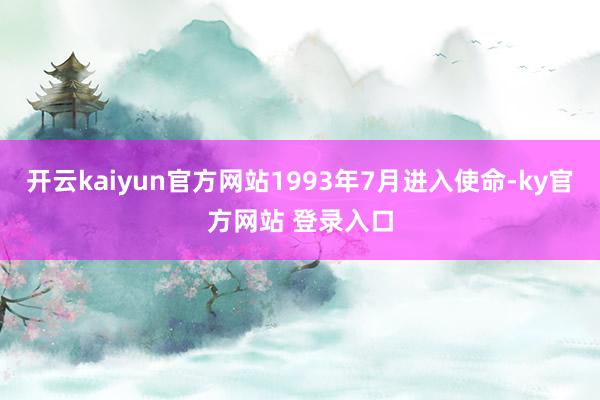 开云kaiyun官方网站1993年7月进入使命-ky官方网站 登录入口