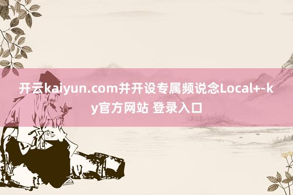 开云kaiyun.com并开设专属频说念Local+-ky官方网站 登录入口