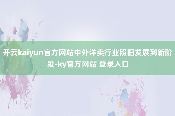 开云kaiyun官方网站中外洋卖行业照旧发展到新阶段-ky官方网站 登录入口