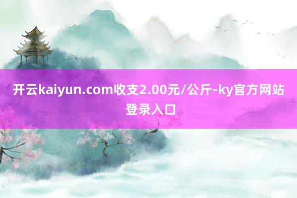开云kaiyun.com收支2.00元/公斤-ky官方网站 登录入口