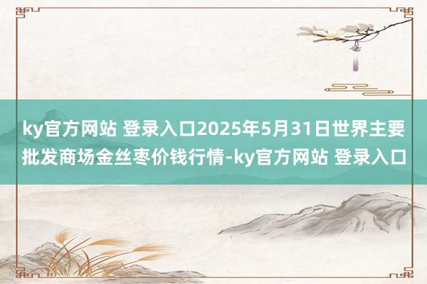 ky官方网站 登录入口2025年5月31日世界主要批发商场金丝枣价钱行情-ky官方网站 登录入口