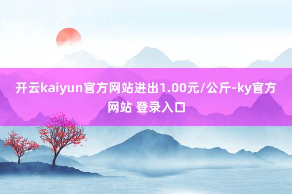 开云kaiyun官方网站进出1.00元/公斤-ky官方网站 登录入口