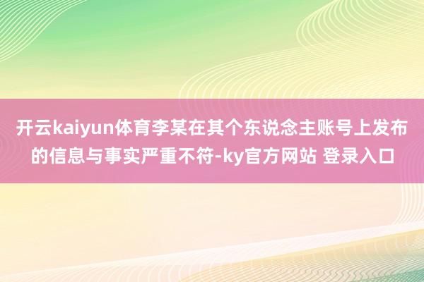开云kaiyun体育李某在其个东说念主账号上发布的信息与事实严重不符-ky官方网站 登录入口