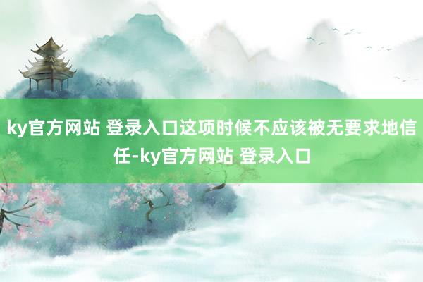 ky官方网站 登录入口这项时候不应该被无要求地信任-ky官方网站 登录入口