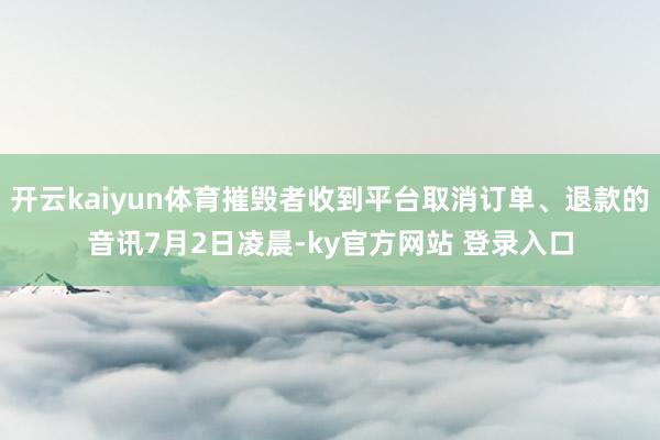 开云kaiyun体育摧毁者收到平台取消订单、退款的音讯7月2日凌晨-ky官方网站 登录入口