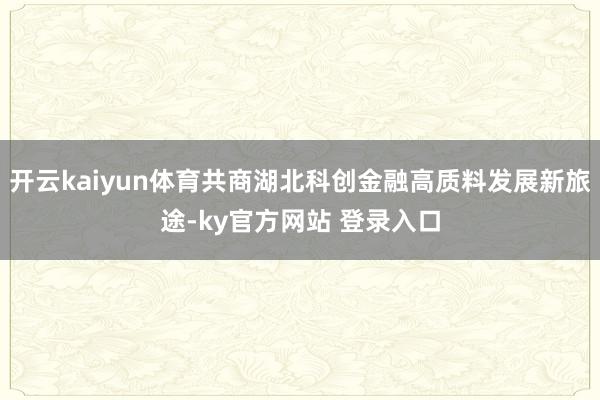 开云kaiyun体育共商湖北科创金融高质料发展新旅途-ky官方网站 登录入口