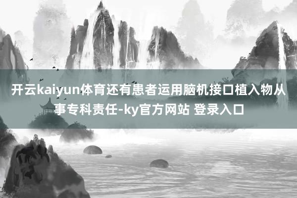 开云kaiyun体育还有患者运用脑机接口植入物从事专科责任-ky官方网站 登录入口