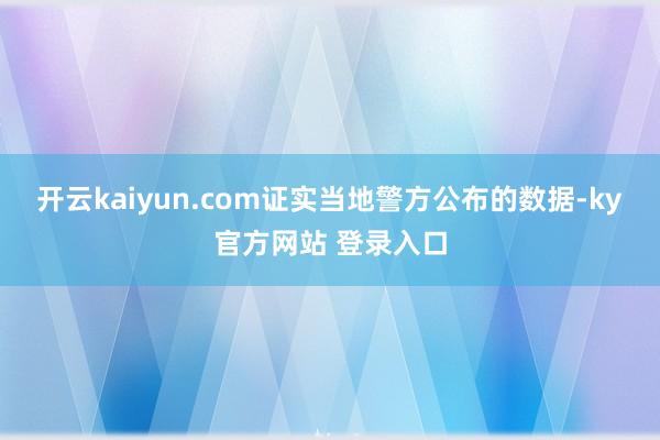 开云kaiyun.com证实当地警方公布的数据-ky官方网站 登录入口