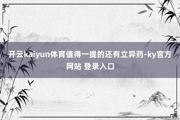 开云kaiyun体育　　值得一提的还有立异药-ky官方网站 登录入口