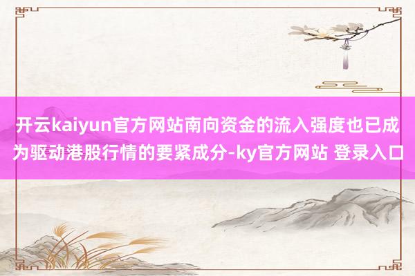 开云kaiyun官方网站南向资金的流入强度也已成为驱动港股行情的要紧成分-ky官方网站 登录入口