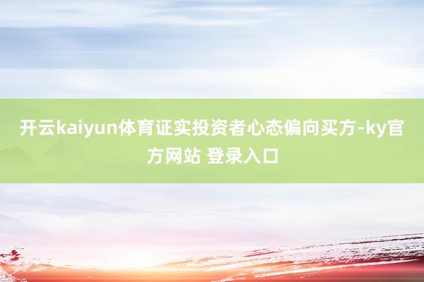 开云kaiyun体育证实投资者心态偏向买方-ky官方网站 登录入口