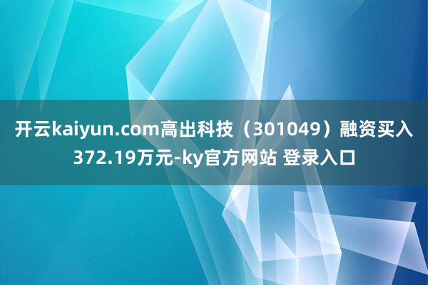 开云kaiyun.com高出科技（301049）融资买入372.19万元-ky官方网站 登录入口