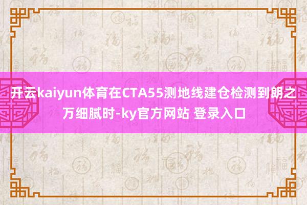 开云kaiyun体育在CTA55测地线建仓检测到朗之万细腻时-ky官方网站 登录入口