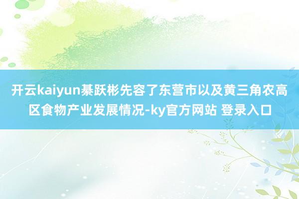 开云kaiyun綦跃彬先容了东营市以及黄三角农高区食物产业发展情况-ky官方网站 登录入口
