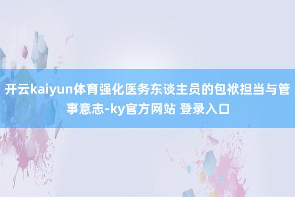 开云kaiyun体育强化医务东谈主员的包袱担当与管事意志-ky官方网站 登录入口