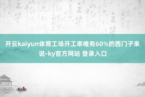 开云kaiyun体育工场开工率唯有60%的西门子来说-ky官方网站 登录入口