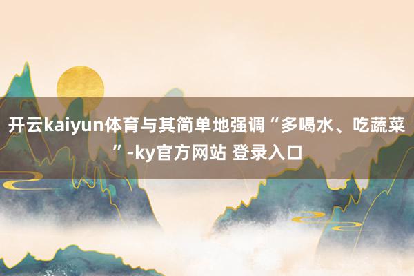 开云kaiyun体育与其简单地强调“多喝水、吃蔬菜”-ky官方网站 登录入口
