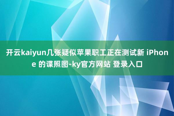 开云kaiyun几张疑似苹果职工正在测试新 iPhone 的谍照图-ky官方网站 登录入口