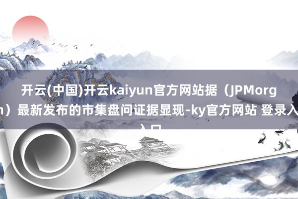 开云(中国)开云kaiyun官方网站据（JPMorgan）最新发布的市集盘问证据显现-ky官方网站 登录入口
