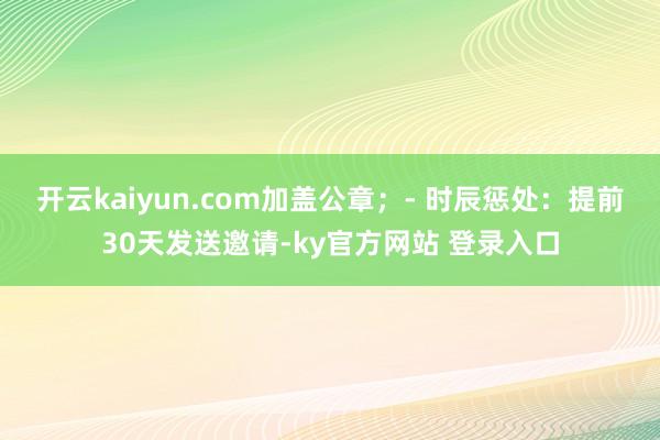 开云kaiyun.com加盖公章；- 时辰惩处：提前30天发送邀请-ky官方网站 登录入口