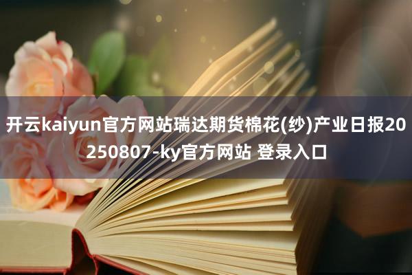 开云kaiyun官方网站瑞达期货棉花(纱)产业日报20250807-ky官方网站 登录入口