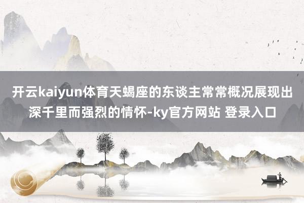 开云kaiyun体育天蝎座的东谈主常常概况展现出深千里而强烈的情怀-ky官方网站 登录入口