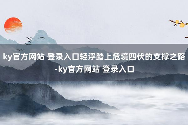 ky官方网站 登录入口轻浮踏上危境四伏的支撑之路-ky官方网站 登录入口