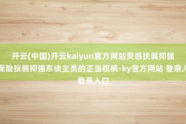 开云(中国)开云kaiyun官方网站荧惑扶弱抑强并保险扶弱抑强东谈主员的正当权柄-ky官方网站 登录入口