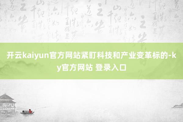 开云kaiyun官方网站紧盯科技和产业变革标的-ky官方网站 登录入口