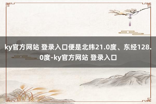 ky官方网站 登录入口便是北纬21.0度、东经128.0度-ky官方网站 登录入口