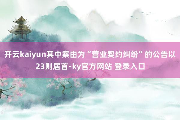 开云kaiyun其中案由为“营业契约纠纷”的公告以23则居首-ky官方网站 登录入口