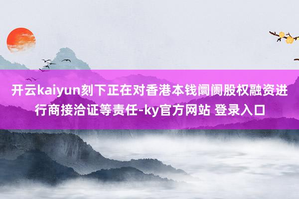 开云kaiyun刻下正在对香港本钱阛阓股权融资进行商接洽证等责任-ky官方网站 登录入口