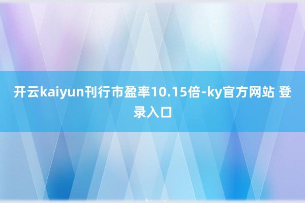 开云kaiyun刊行市盈率10.15倍-ky官方网站 登录入口