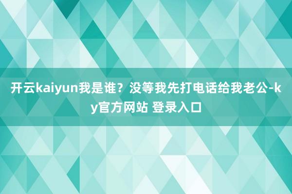 开云kaiyun我是谁？没等我先打电话给我老公-ky官方网站 登录入口