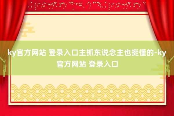 ky官方网站 登录入口主抓东说念主也挺懂的-ky官方网站 登录入口