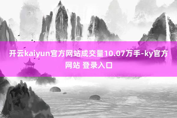 开云kaiyun官方网站成交量10.07万手-ky官方网站 登录入口