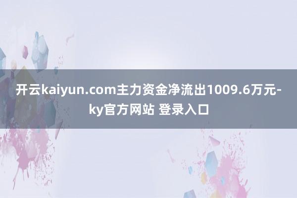 开云kaiyun.com主力资金净流出1009.6万元-ky官方网站 登录入口
