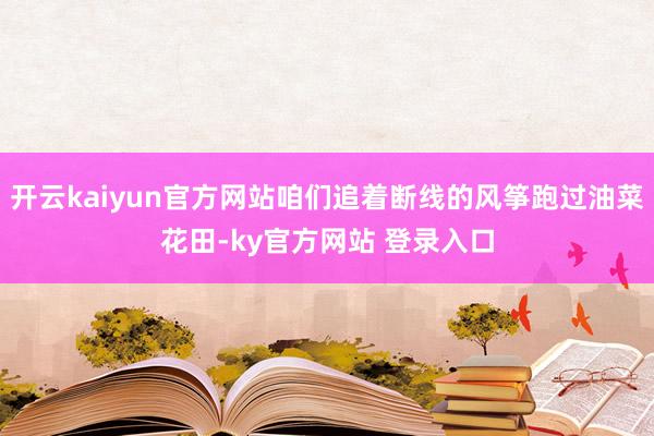 开云kaiyun官方网站咱们追着断线的风筝跑过油菜花田-ky官方网站 登录入口