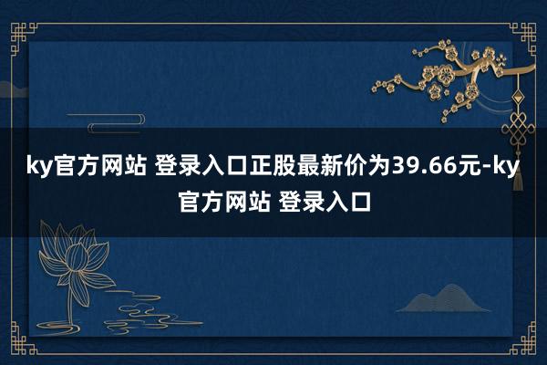 ky官方网站 登录入口正股最新价为39.66元-ky官方网站 登录入口